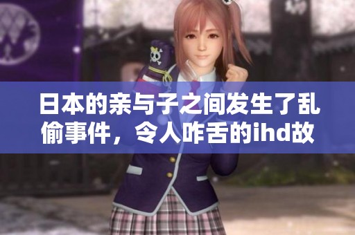 日本的亲与子之间发生了乱偷事件，令人咋舌的ihd故事引发关注