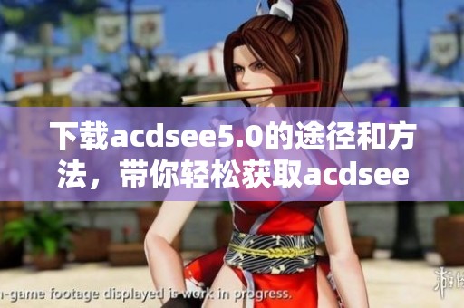 下载acdsee5.0的途径和方法，带你轻松获取acdsee5.0安装包