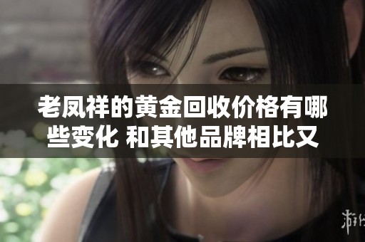 老凤祥的黄金回收价格有哪些变化 和其他品牌相比又表现如何呢