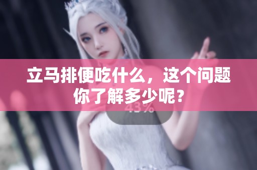 立马排便吃什么，这个问题你了解多少呢？
