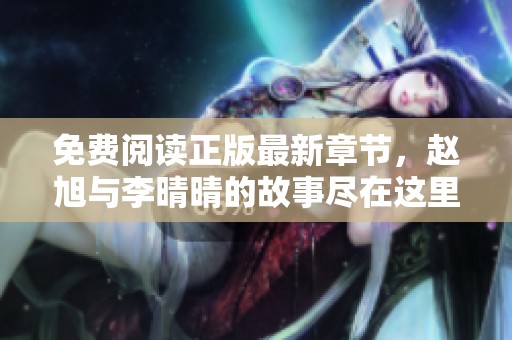 免费阅读正版最新章节，赵旭与李晴晴的故事尽在这里