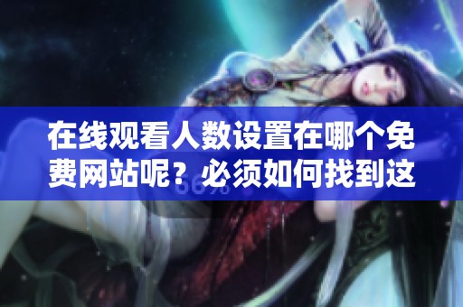 在线观看人数设置在哪个免费网站呢？必须如何找到这些相关选项呢