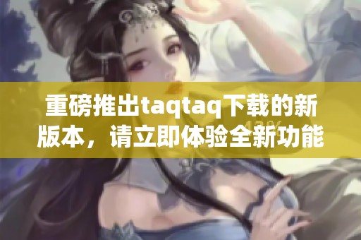 重磅推出taqtaq下载的新版本，请立即体验全新功能和便捷服务
