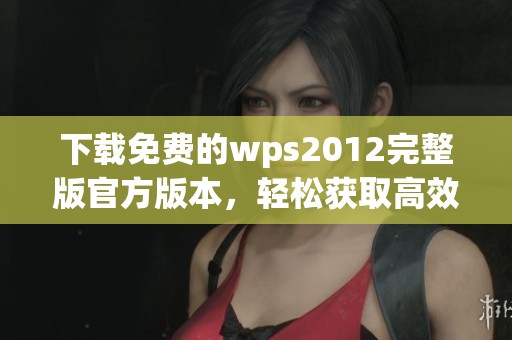 下载免费的wps2012完整版官方版本，轻松获取高效办公工具