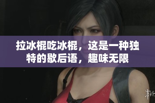 拉冰棍吃冰棍，这是一种独特的歇后语，趣味无限