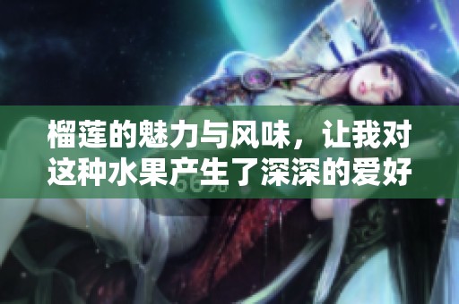 榴莲的魅力与风味，让我对这种水果产生了深深的爱好和热情