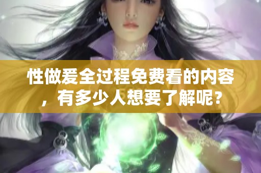 性做爰全过程免费看的内容，有多少人想要了解呢？