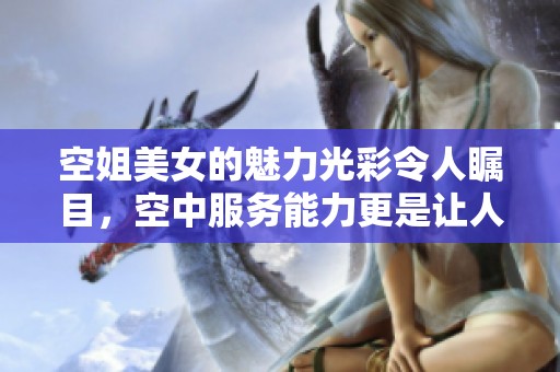 空姐美女的魅力光彩令人瞩目，空中服务能力更是让人惊叹