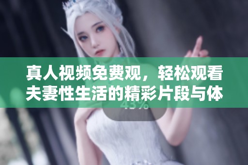 真人视频免费观，轻松观看夫妻性生活的精彩片段与体验！