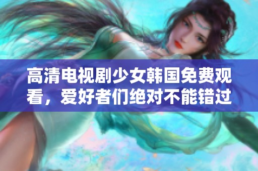 高清电视剧少女韩国免费观看，爱好者们绝对不能错过这一精彩内容