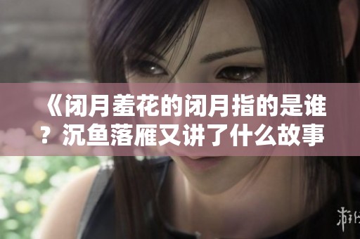 《闭月羞花的闭月指的是谁？沉鱼落雁又讲了什么故事》