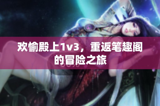 欢愉殿上1v3，重返笔趣阁的冒险之旅