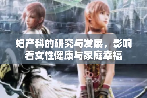 妇产科的研究与发展，影响着女性健康与家庭幸福