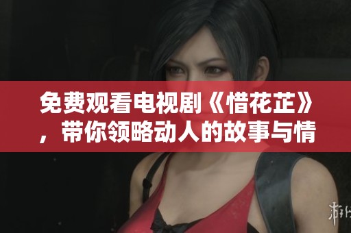 免费观看电视剧《惜花芷》，带你领略动人的故事与情感