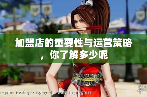 加盟店的重要性与运营策略，你了解多少呢