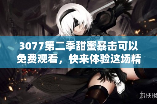 3077第二季甜蜜暴击可以免费观看，快来体验这场精彩的爱情故事吧