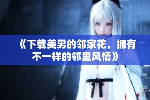 《下载美男的邻家花，拥有不一样的邻里风情》