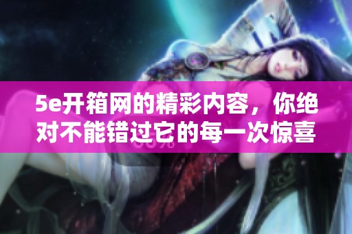 5e开箱网的精彩内容，你绝对不能错过它的每一次惊喜体验