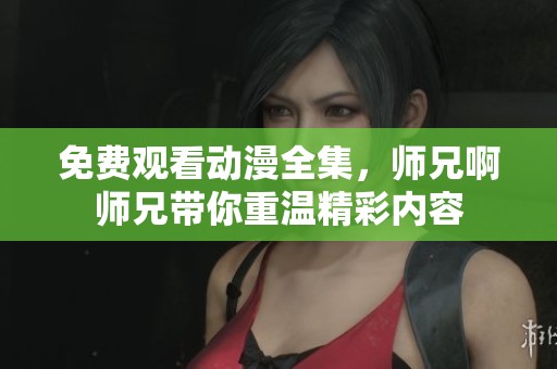 免费观看动漫全集，师兄啊师兄带你重温精彩内容