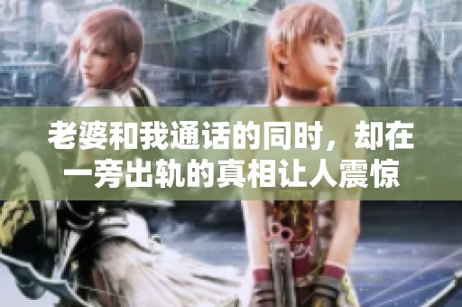 老婆和我通话的同时，却在一旁出轨的真相让人震惊