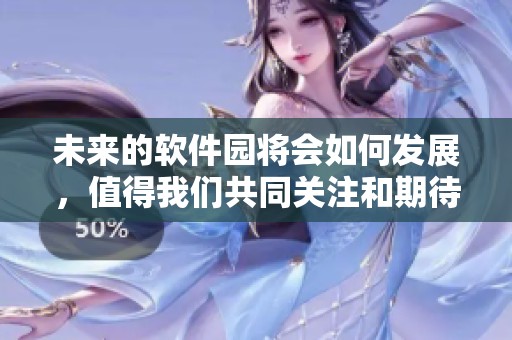 未来的软件园将会如何发展，值得我们共同关注和期待！
