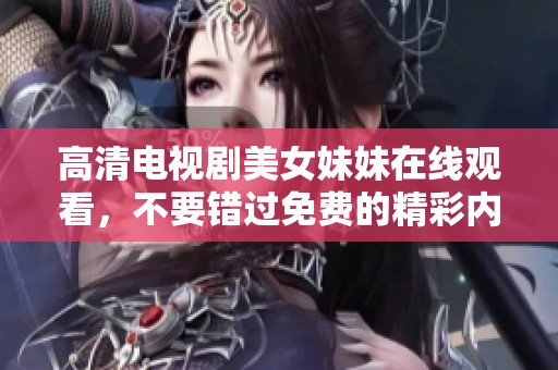 高清电视剧美女妹妹在线观看，不要错过免费的精彩内容哦