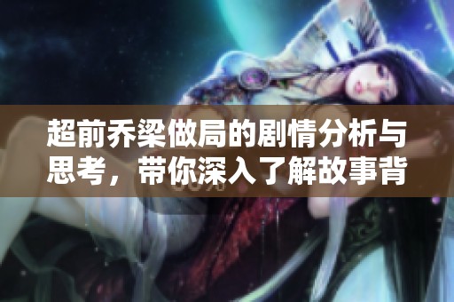 超前乔梁做局的剧情分析与思考，带你深入了解故事背后的深意
