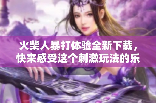 火柴人暴打体验全新下载，快来感受这个刺激玩法的乐趣吧