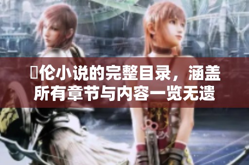 舏伦小说的完整目录，涵盖所有章节与内容一览无遗