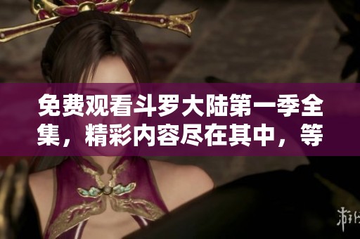 免费观看斗罗大陆第一季全集，精彩内容尽在其中，等你来体验！
