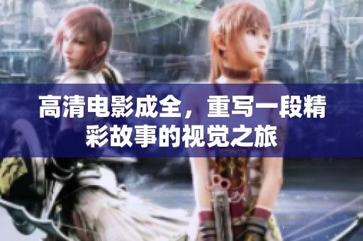 高清电影成全，重写一段精彩故事的视觉之旅