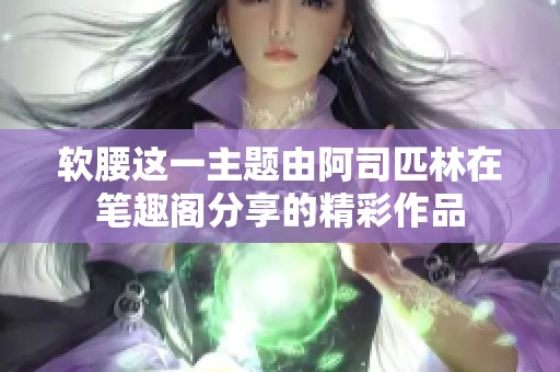软腰这一主题由阿司匹林在笔趣阁分享的精彩作品