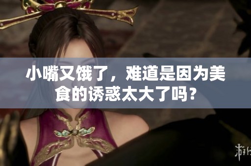 小嘴又饿了，难道是因为美食的诱惑太大了吗？
