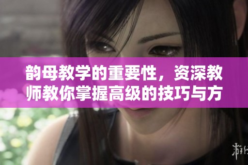 韵母教学的重要性，资深教师教你掌握高级的技巧与方法