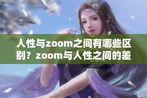 人性与zoom之间有哪些区别？zoom与人性之间的差异分析探讨