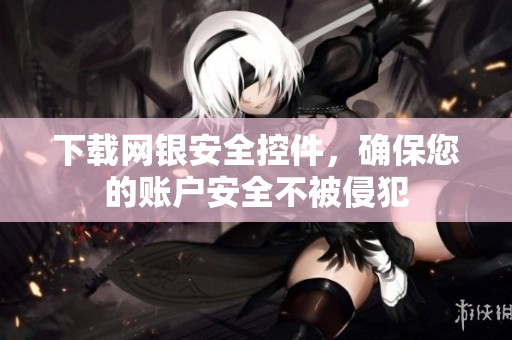 下载网银安全控件，确保您的账户安全不被侵犯