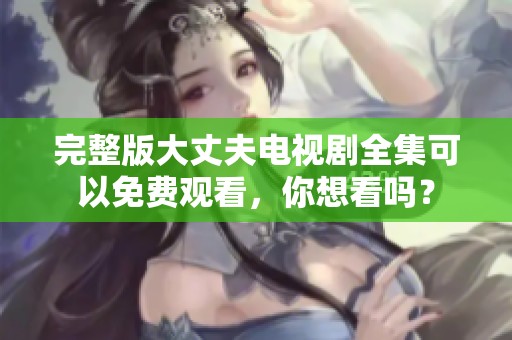 完整版大丈夫电视剧全集可以免费观看，你想看吗？