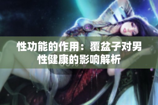 性功能的作用：覆盆子对男性健康的影响解析