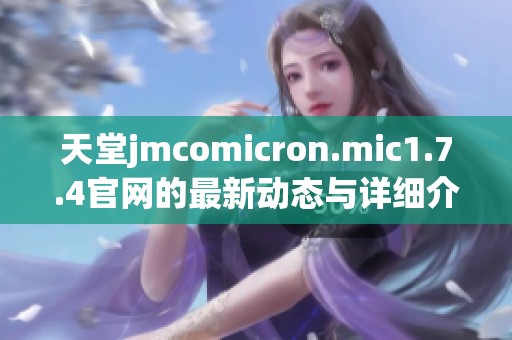 天堂jmcomicron.mic1.7.4官网的最新动态与详细介绍请阅读本文内容