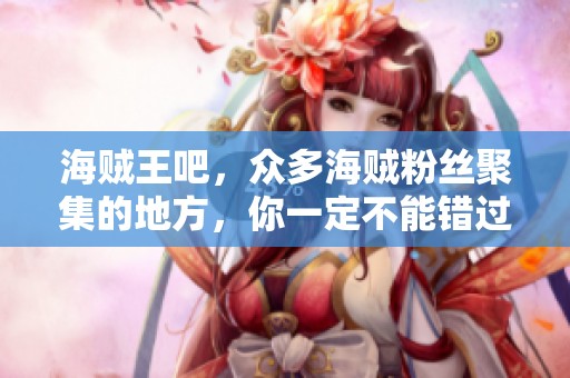 海贼王吧，众多海贼粉丝聚集的地方，你一定不能错过这里的精彩内容！
