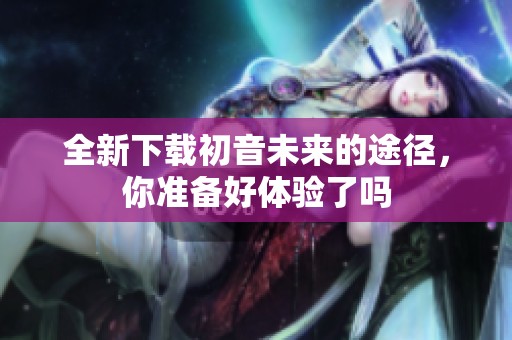 全新下载初音未来的途径，你准备好体验了吗