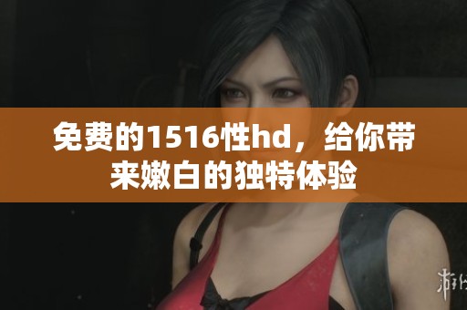 免费的1516性hd，给你带来嫩白的独特体验