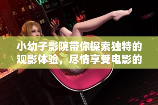 小幼子影院带你探索独特的观影体验，尽情享受电影的魅力吧
