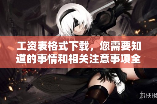 工资表格式下载，您需要知道的事情和相关注意事项全都在这里