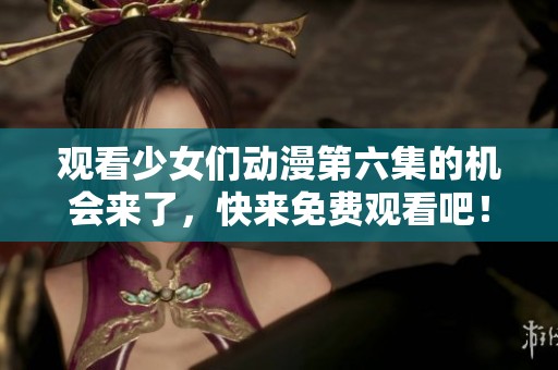 观看少女们动漫第六集的机会来了，快来免费观看吧！