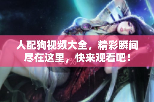 人配狗视频大全，精彩瞬间尽在这里，快来观看吧！
