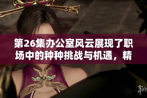 第26集办公室风云展现了职场中的种种挑战与机遇，精彩纷呈不容错过