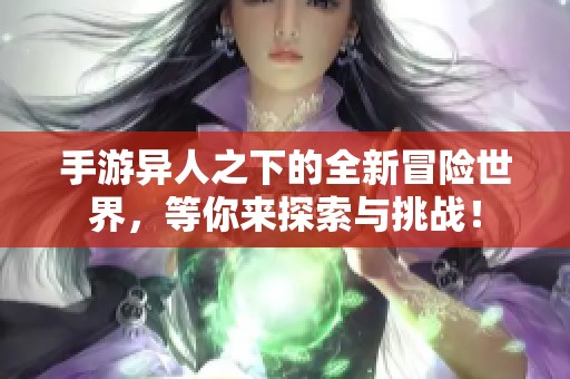 手游异人之下的全新冒险世界，等你来探索与挑战！