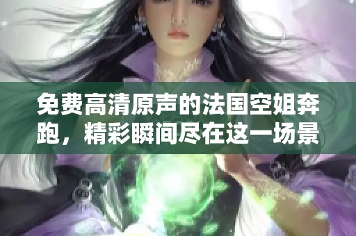 免费高清原声的法国空姐奔跑，精彩瞬间尽在这一场景中展现。