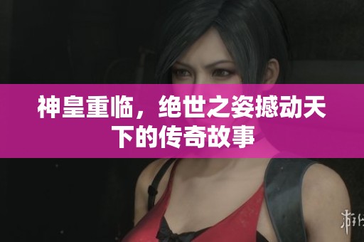 神皇重临，绝世之姿撼动天下的传奇故事